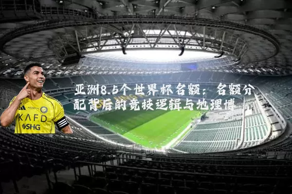 亚洲8.5个世界杯名额：名额分配背后的竞技逻辑与地理博弈