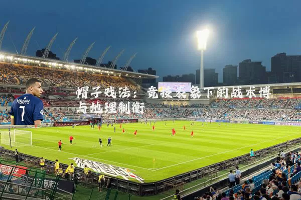 帽子戏法：竞技表象下的战术博弈与地理制衡