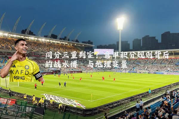 同分三重判定：意甲积分规则背后的战术博弈与地理变量