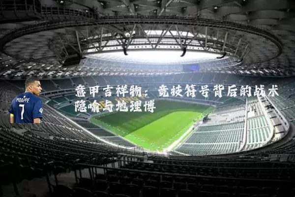 意甲吉祥物:竞技符号背后的战术隐喻与地理博弈