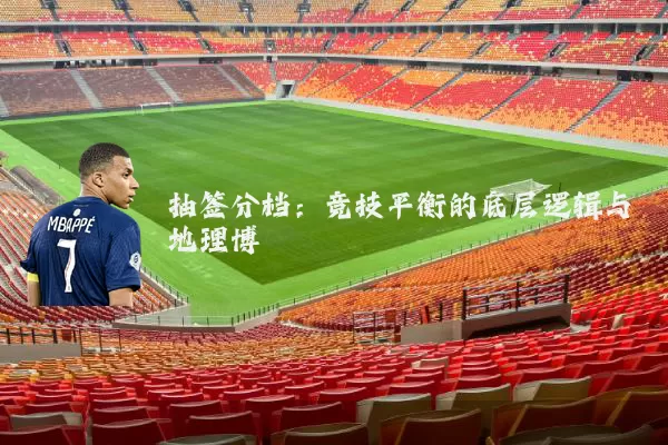 抽签分档:竞技平衡的底层逻辑与地理博弈