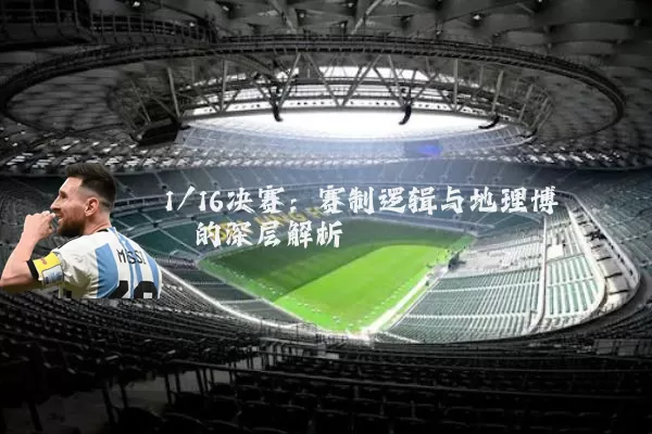 1/16决赛:赛制逻辑与地理博弈的深层解析