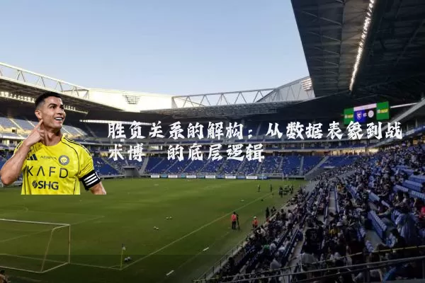 胜负关系的解构:从数据表象到战术博弈的底层逻辑