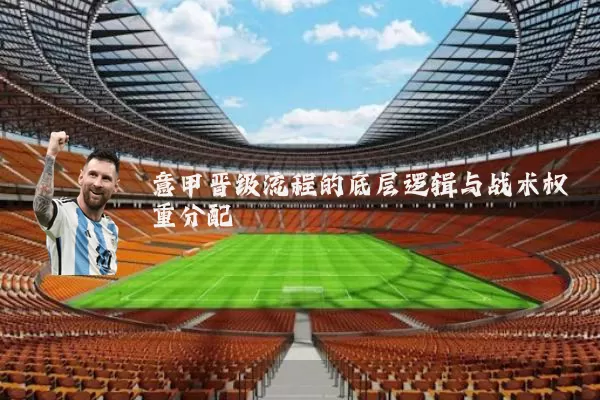 意甲晋级流程的底层逻辑与战术权重分配