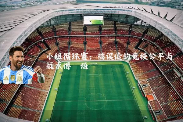 小组循环赛：被误读的竞技公平与战术博弈场
