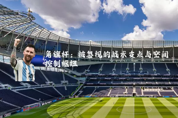 角旗杆：被忽视的战术支点与空间控制枢纽
