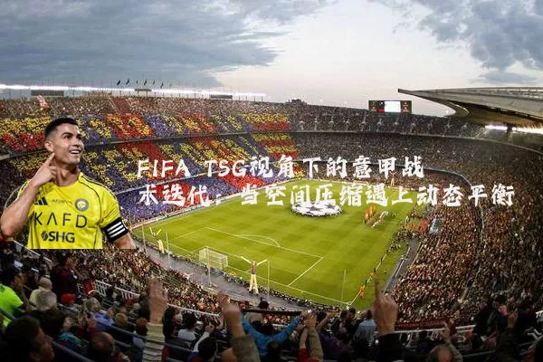 FIFA TSG视角下的意甲战术迭代：当空间压缩遇上动态平衡
