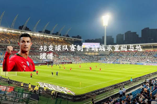 48支球队赛制下的战术重构与地理博弈