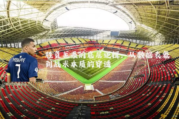 胜负关系的底层逻辑:从数据表象到战术本质的穿透
