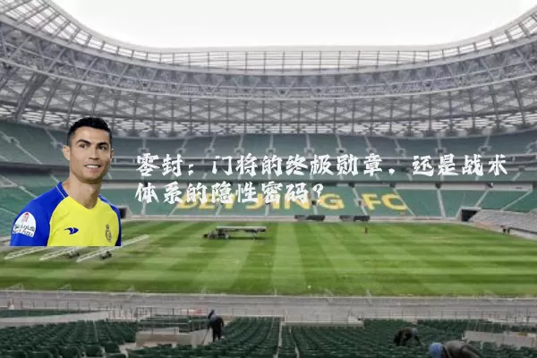 零封:门将的终极勋章,还是战术体系的隐性密码?
